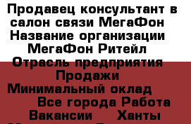 Продавец-консультант в салон связи МегаФон › Название организации ­ МегаФон Ритейл › Отрасль предприятия ­ Продажи › Минимальный оклад ­ 28 000 - Все города Работа » Вакансии   . Ханты-Мансийский,Белоярский г.